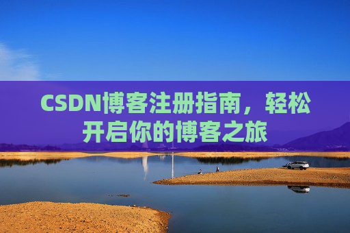 CSDN博客注册指南,轻松开启你的博客之旅 CSDN博客注册指南,轻松开启你的博客之旅